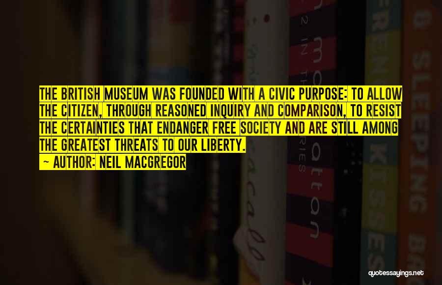 Neil MacGregor Quotes: The British Museum Was Founded With A Civic Purpose: To Allow The Citizen, Through Reasoned Inquiry And Comparison, To Resist
