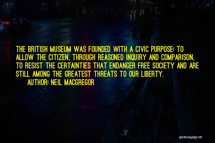 Neil MacGregor Quotes: The British Museum Was Founded With A Civic Purpose: To Allow The Citizen, Through Reasoned Inquiry And Comparison, To Resist