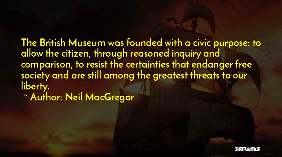 Neil MacGregor Quotes: The British Museum Was Founded With A Civic Purpose: To Allow The Citizen, Through Reasoned Inquiry And Comparison, To Resist