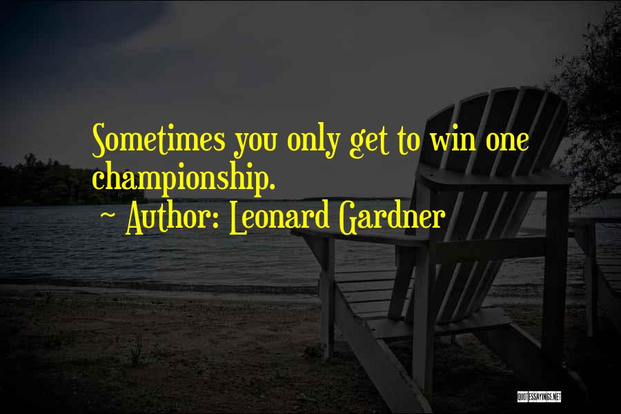 Leonard Gardner Quotes: Sometimes You Only Get To Win One Championship.