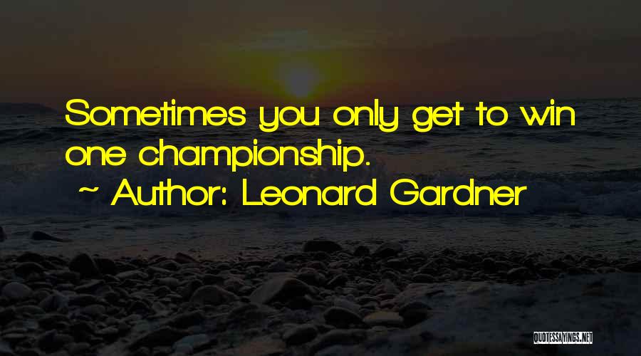 Leonard Gardner Quotes: Sometimes You Only Get To Win One Championship.