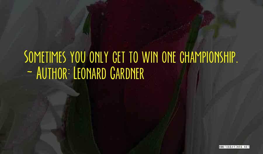 Leonard Gardner Quotes: Sometimes You Only Get To Win One Championship.