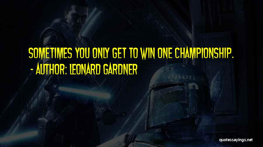 Leonard Gardner Quotes: Sometimes You Only Get To Win One Championship.