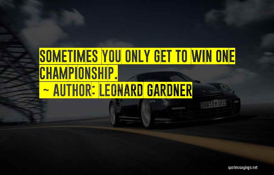 Leonard Gardner Quotes: Sometimes You Only Get To Win One Championship.