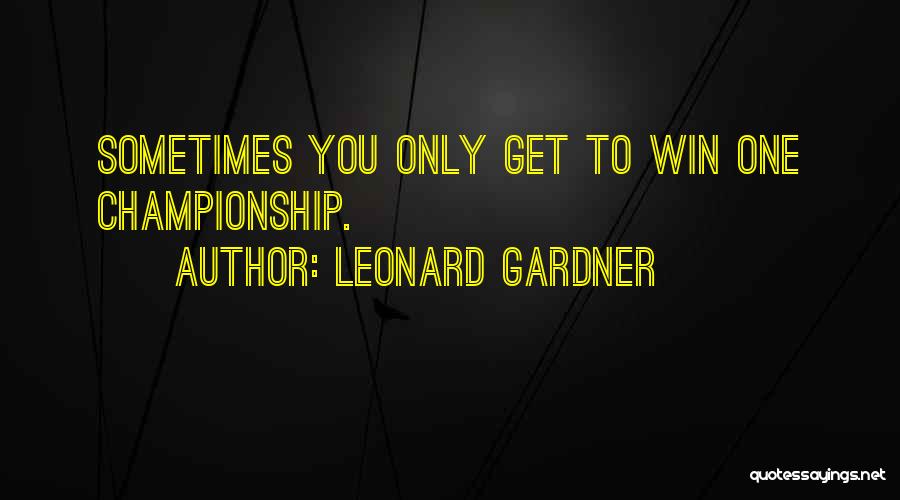 Leonard Gardner Quotes: Sometimes You Only Get To Win One Championship.