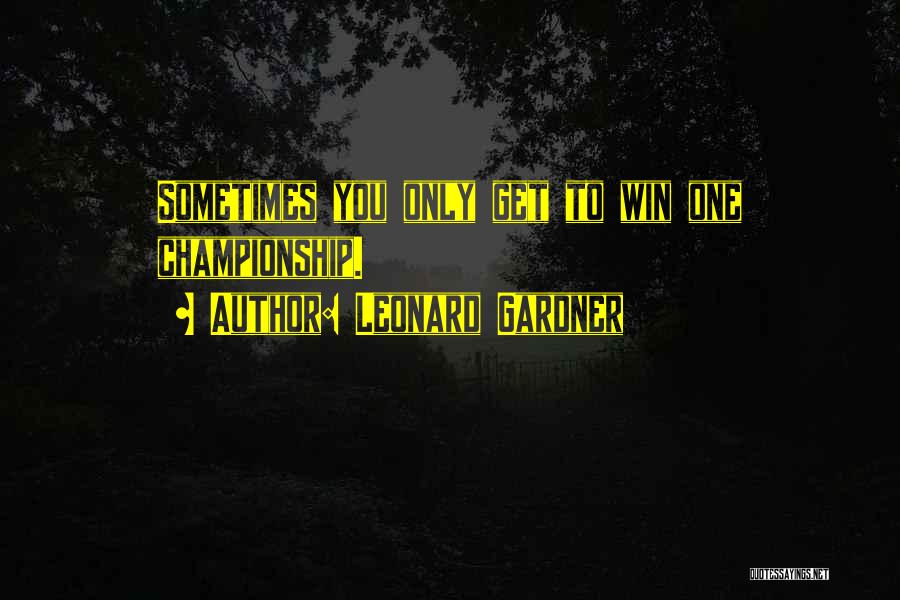 Leonard Gardner Quotes: Sometimes You Only Get To Win One Championship.