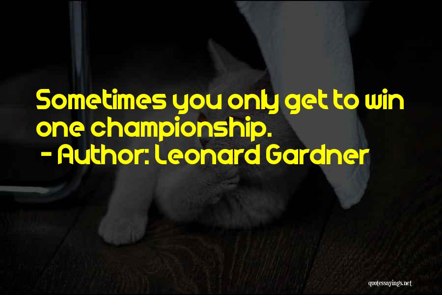 Leonard Gardner Quotes: Sometimes You Only Get To Win One Championship.