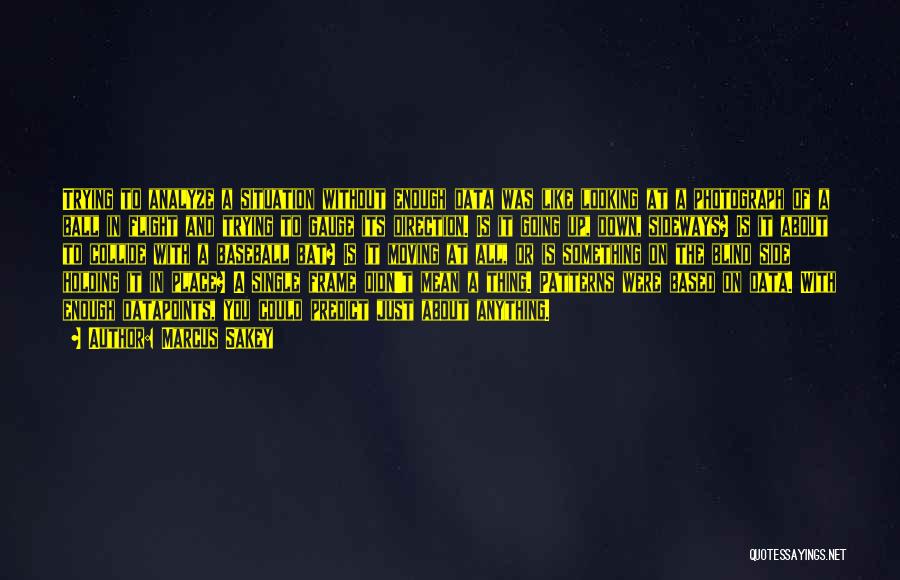Marcus Sakey Quotes: Trying To Analyze A Situation Without Enough Data Was Like Looking At A Photograph Of A Ball In Flight And