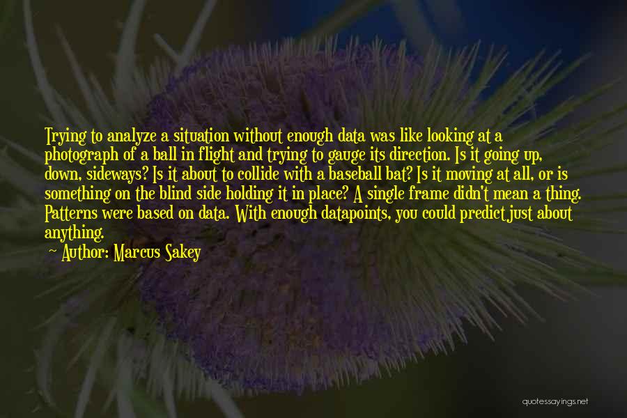 Marcus Sakey Quotes: Trying To Analyze A Situation Without Enough Data Was Like Looking At A Photograph Of A Ball In Flight And