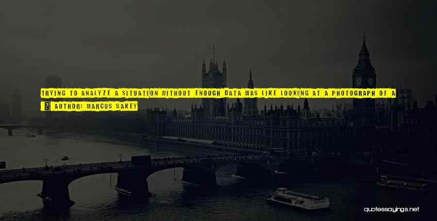 Marcus Sakey Quotes: Trying To Analyze A Situation Without Enough Data Was Like Looking At A Photograph Of A Ball In Flight And