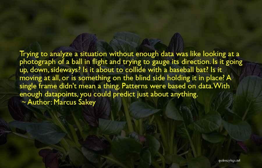 Marcus Sakey Quotes: Trying To Analyze A Situation Without Enough Data Was Like Looking At A Photograph Of A Ball In Flight And