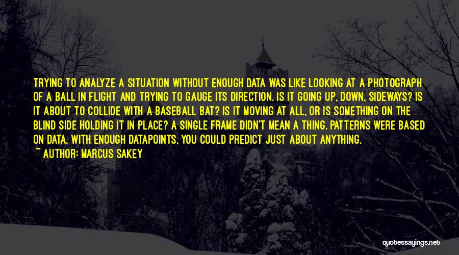 Marcus Sakey Quotes: Trying To Analyze A Situation Without Enough Data Was Like Looking At A Photograph Of A Ball In Flight And