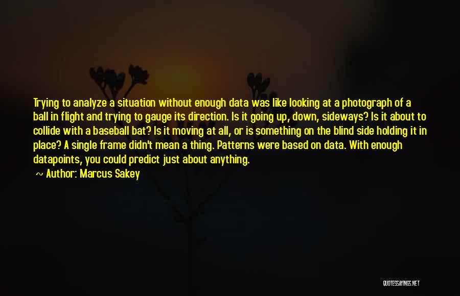 Marcus Sakey Quotes: Trying To Analyze A Situation Without Enough Data Was Like Looking At A Photograph Of A Ball In Flight And