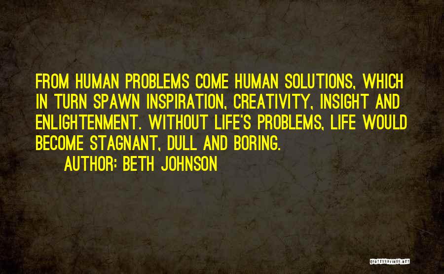 Beth Johnson Quotes: From Human Problems Come Human Solutions, Which In Turn Spawn Inspiration, Creativity, Insight And Enlightenment. Without Life's Problems, Life Would