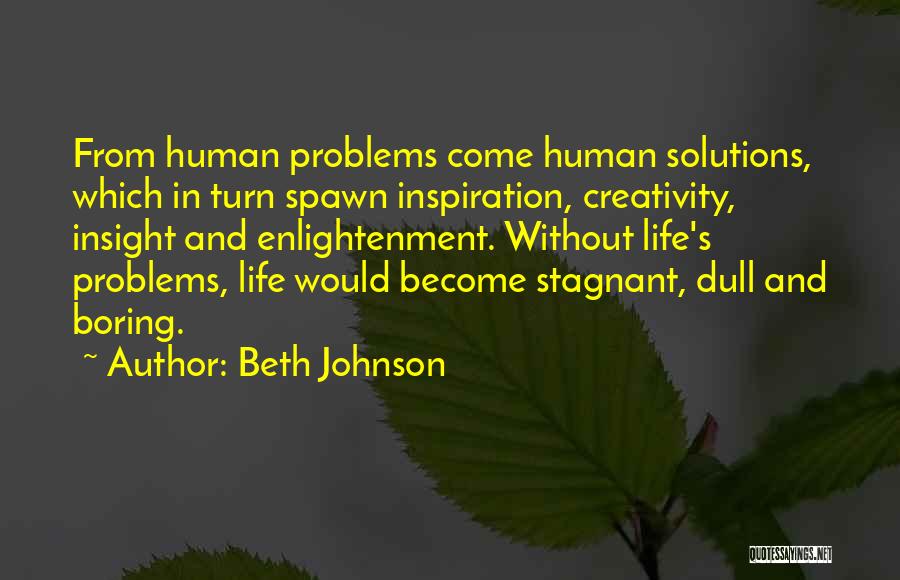 Beth Johnson Quotes: From Human Problems Come Human Solutions, Which In Turn Spawn Inspiration, Creativity, Insight And Enlightenment. Without Life's Problems, Life Would