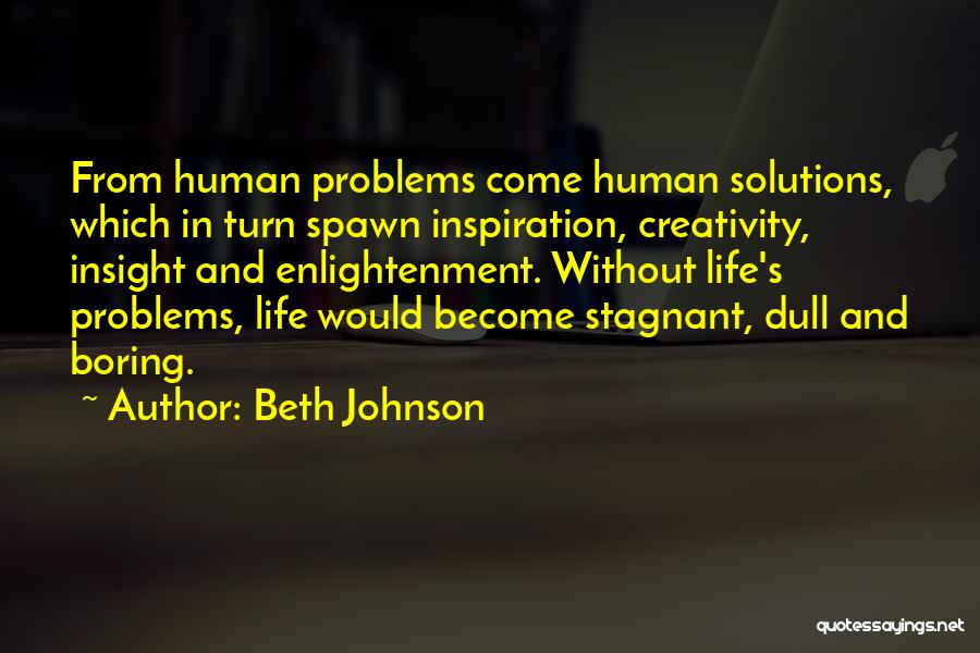 Beth Johnson Quotes: From Human Problems Come Human Solutions, Which In Turn Spawn Inspiration, Creativity, Insight And Enlightenment. Without Life's Problems, Life Would