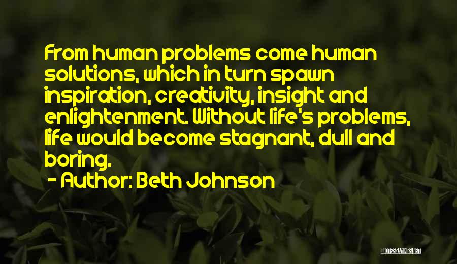 Beth Johnson Quotes: From Human Problems Come Human Solutions, Which In Turn Spawn Inspiration, Creativity, Insight And Enlightenment. Without Life's Problems, Life Would