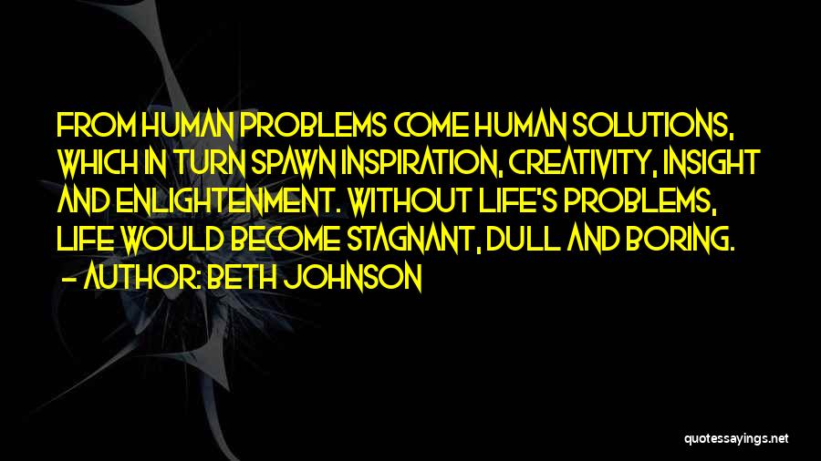 Beth Johnson Quotes: From Human Problems Come Human Solutions, Which In Turn Spawn Inspiration, Creativity, Insight And Enlightenment. Without Life's Problems, Life Would
