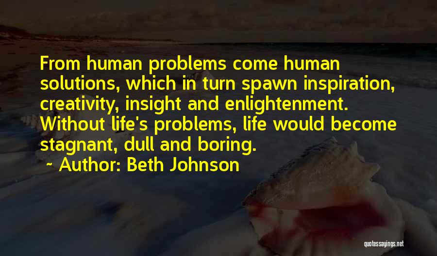 Beth Johnson Quotes: From Human Problems Come Human Solutions, Which In Turn Spawn Inspiration, Creativity, Insight And Enlightenment. Without Life's Problems, Life Would
