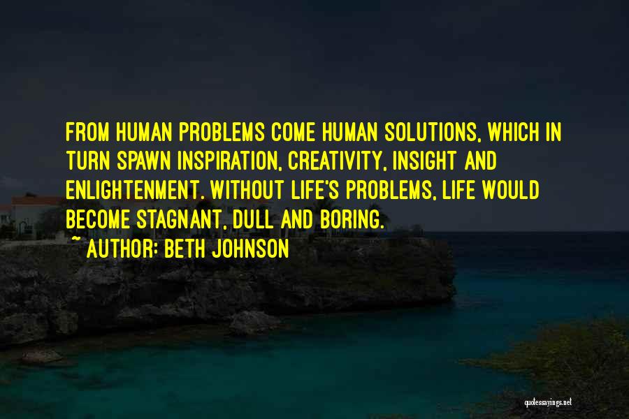 Beth Johnson Quotes: From Human Problems Come Human Solutions, Which In Turn Spawn Inspiration, Creativity, Insight And Enlightenment. Without Life's Problems, Life Would