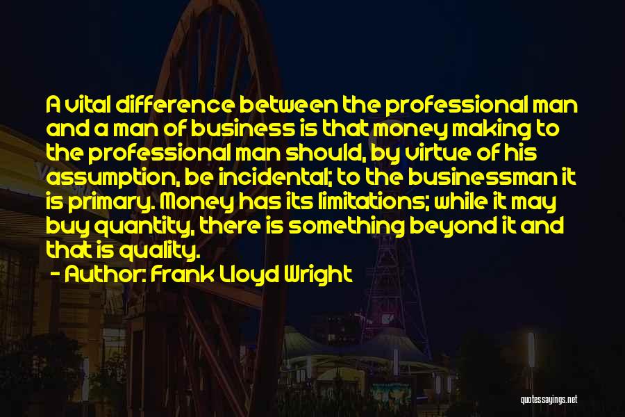 Frank Lloyd Wright Quotes: A Vital Difference Between The Professional Man And A Man Of Business Is That Money Making To The Professional Man