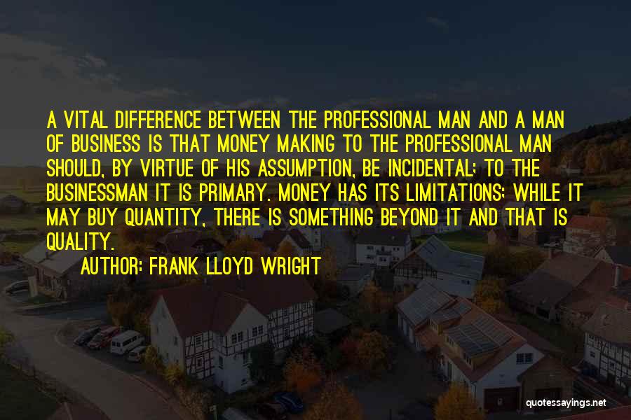 Frank Lloyd Wright Quotes: A Vital Difference Between The Professional Man And A Man Of Business Is That Money Making To The Professional Man