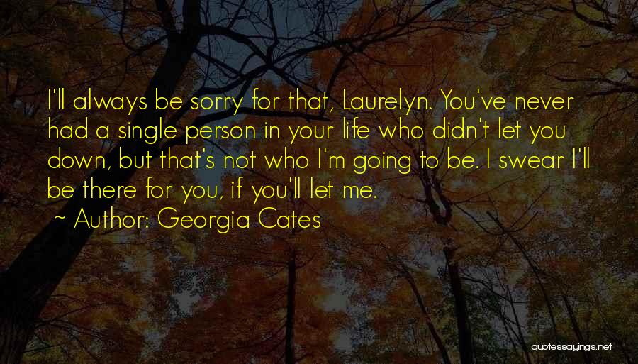 Georgia Cates Quotes: I'll Always Be Sorry For That, Laurelyn. You've Never Had A Single Person In Your Life Who Didn't Let You