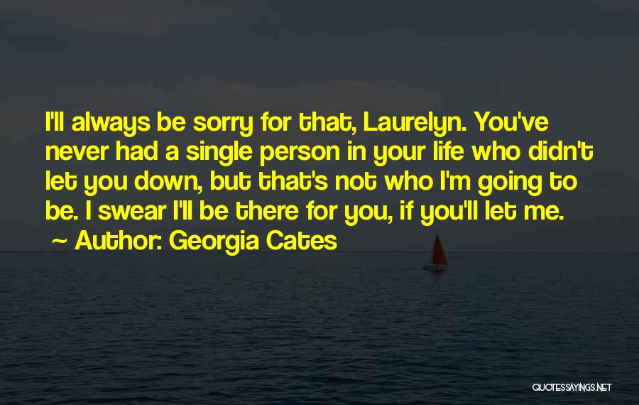 Georgia Cates Quotes: I'll Always Be Sorry For That, Laurelyn. You've Never Had A Single Person In Your Life Who Didn't Let You