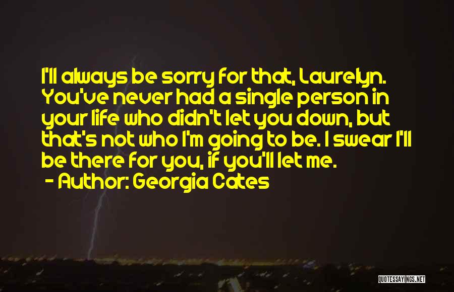 Georgia Cates Quotes: I'll Always Be Sorry For That, Laurelyn. You've Never Had A Single Person In Your Life Who Didn't Let You