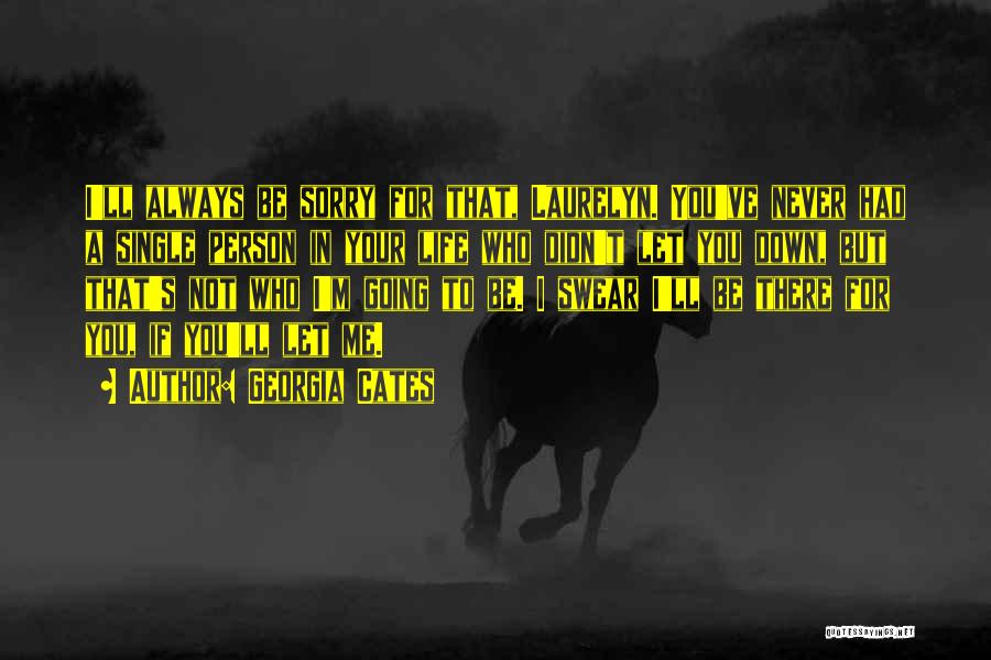 Georgia Cates Quotes: I'll Always Be Sorry For That, Laurelyn. You've Never Had A Single Person In Your Life Who Didn't Let You