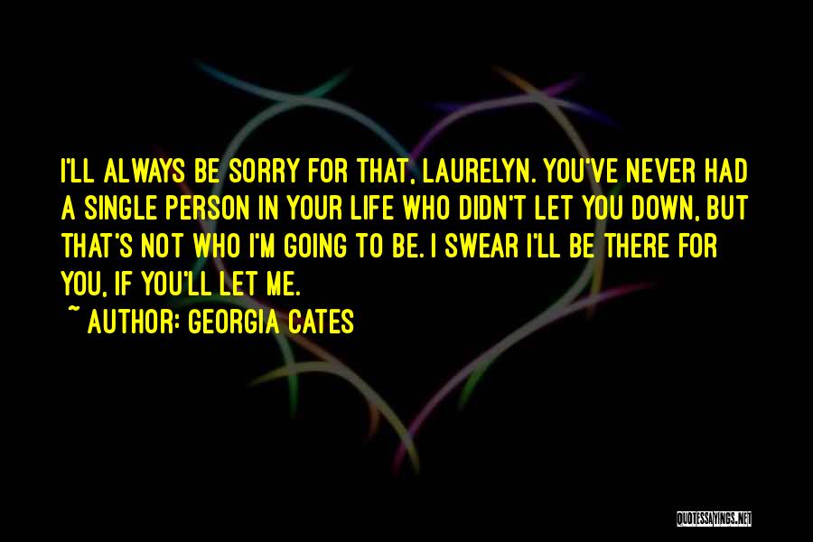 Georgia Cates Quotes: I'll Always Be Sorry For That, Laurelyn. You've Never Had A Single Person In Your Life Who Didn't Let You