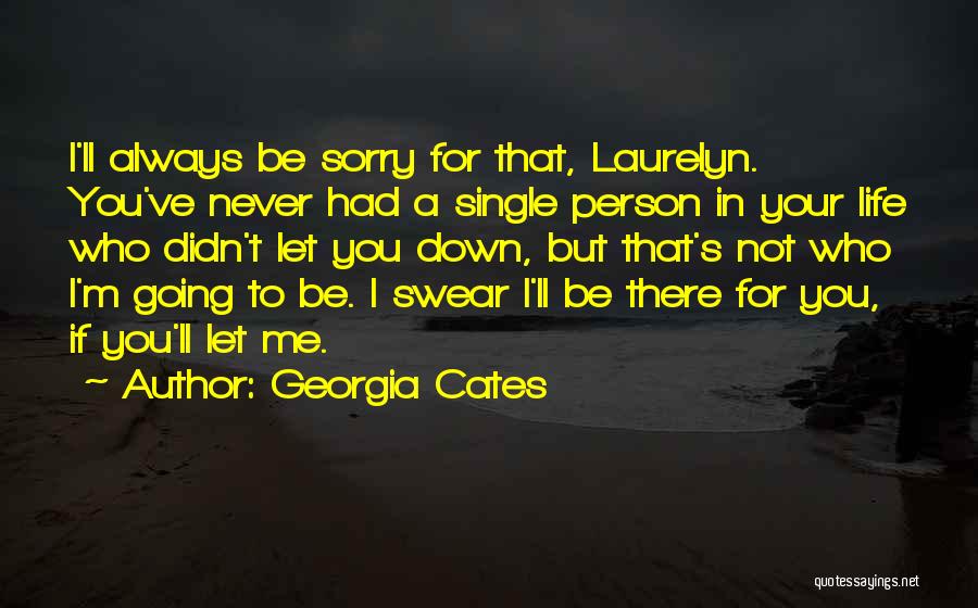 Georgia Cates Quotes: I'll Always Be Sorry For That, Laurelyn. You've Never Had A Single Person In Your Life Who Didn't Let You