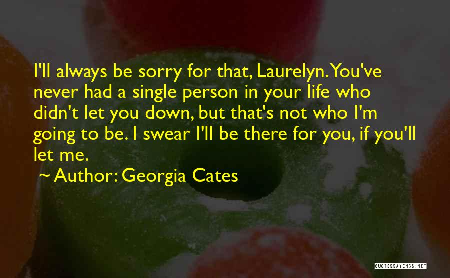 Georgia Cates Quotes: I'll Always Be Sorry For That, Laurelyn. You've Never Had A Single Person In Your Life Who Didn't Let You