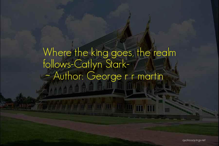 George R R Martin Quotes: Where The King Goes, The Realm Follows-catlyn Stark-