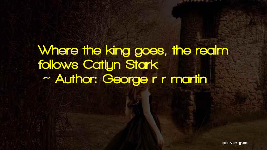 George R R Martin Quotes: Where The King Goes, The Realm Follows-catlyn Stark-