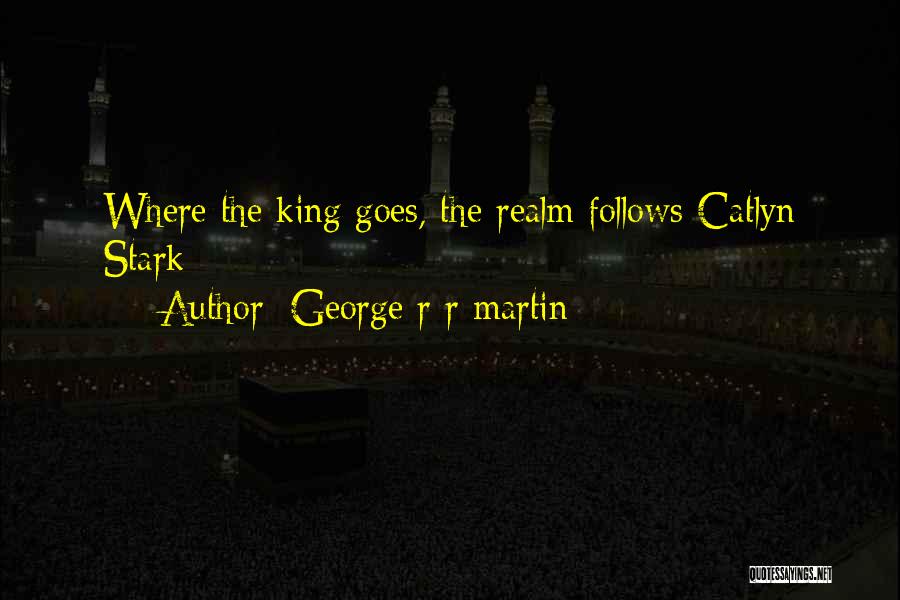 George R R Martin Quotes: Where The King Goes, The Realm Follows-catlyn Stark-