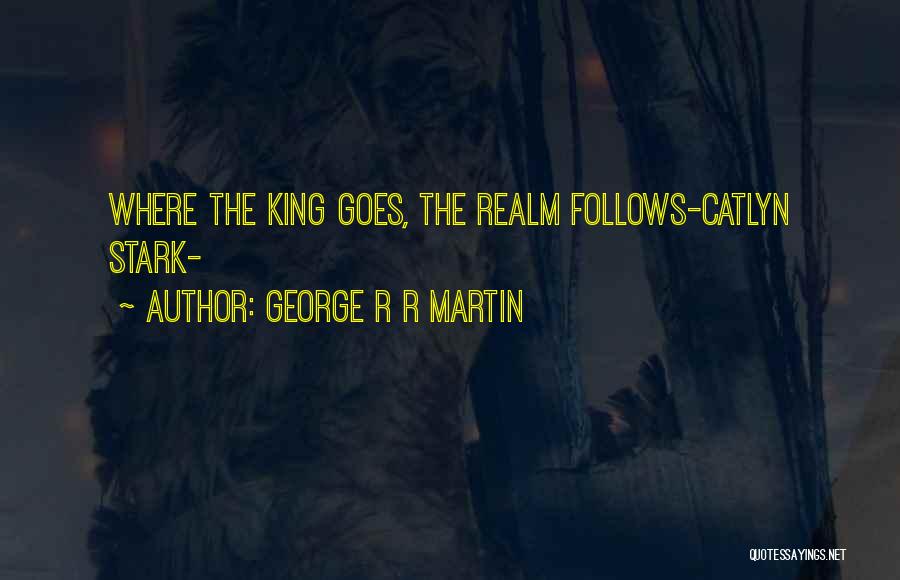 George R R Martin Quotes: Where The King Goes, The Realm Follows-catlyn Stark-