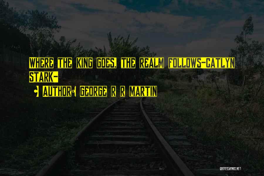 George R R Martin Quotes: Where The King Goes, The Realm Follows-catlyn Stark-