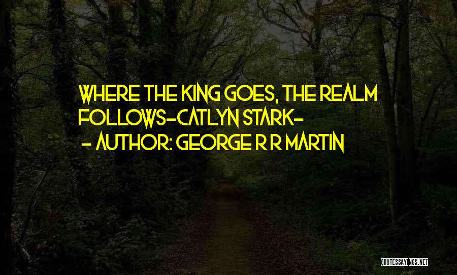 George R R Martin Quotes: Where The King Goes, The Realm Follows-catlyn Stark-