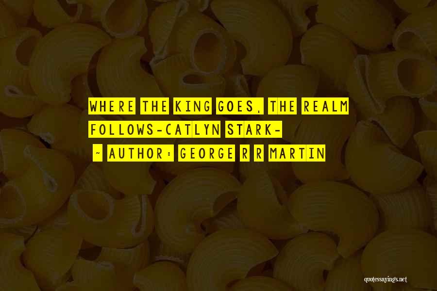 George R R Martin Quotes: Where The King Goes, The Realm Follows-catlyn Stark-