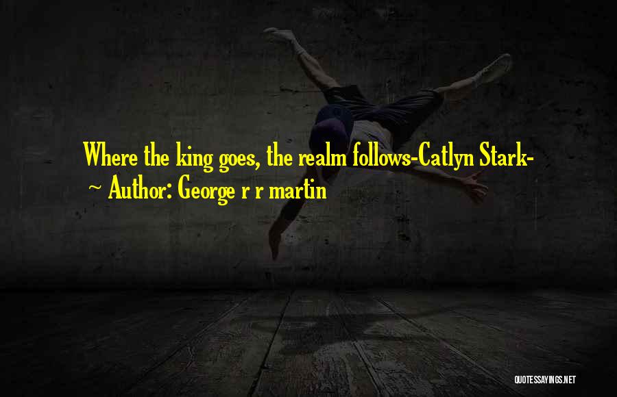 George R R Martin Quotes: Where The King Goes, The Realm Follows-catlyn Stark-