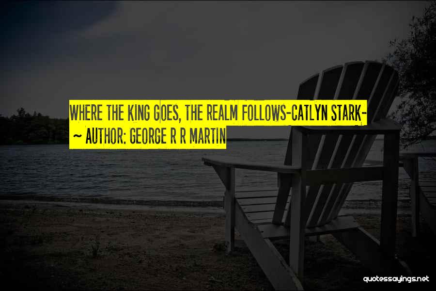 George R R Martin Quotes: Where The King Goes, The Realm Follows-catlyn Stark-