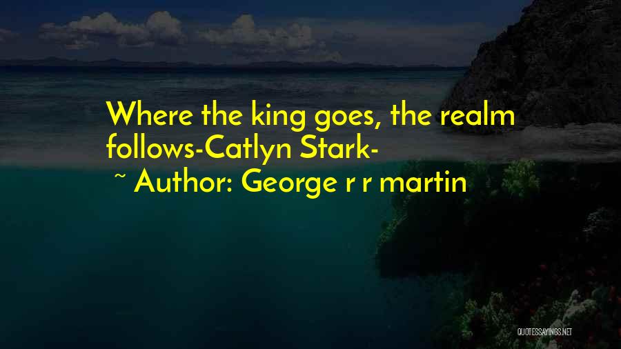 George R R Martin Quotes: Where The King Goes, The Realm Follows-catlyn Stark-