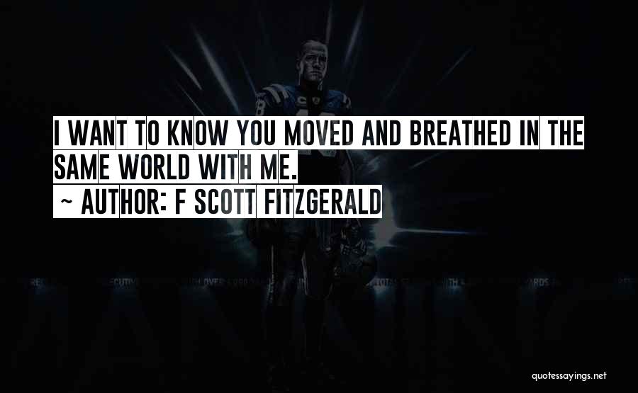 F Scott Fitzgerald Quotes: I Want To Know You Moved And Breathed In The Same World With Me.