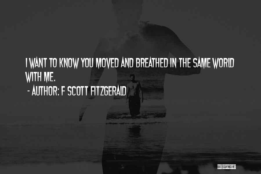 F Scott Fitzgerald Quotes: I Want To Know You Moved And Breathed In The Same World With Me.