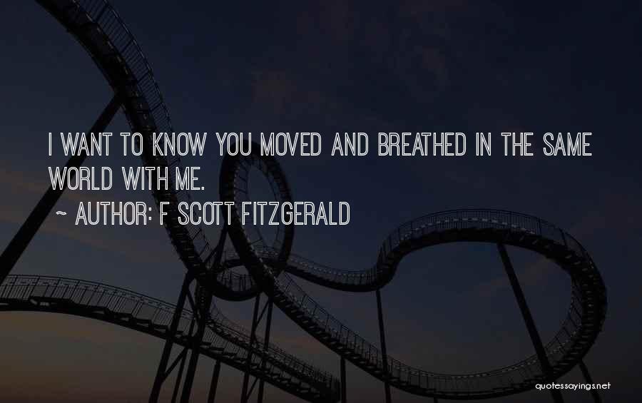 F Scott Fitzgerald Quotes: I Want To Know You Moved And Breathed In The Same World With Me.