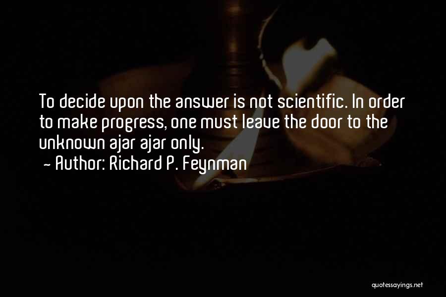 Richard P. Feynman Quotes: To Decide Upon The Answer Is Not Scientific. In Order To Make Progress, One Must Leave The Door To The