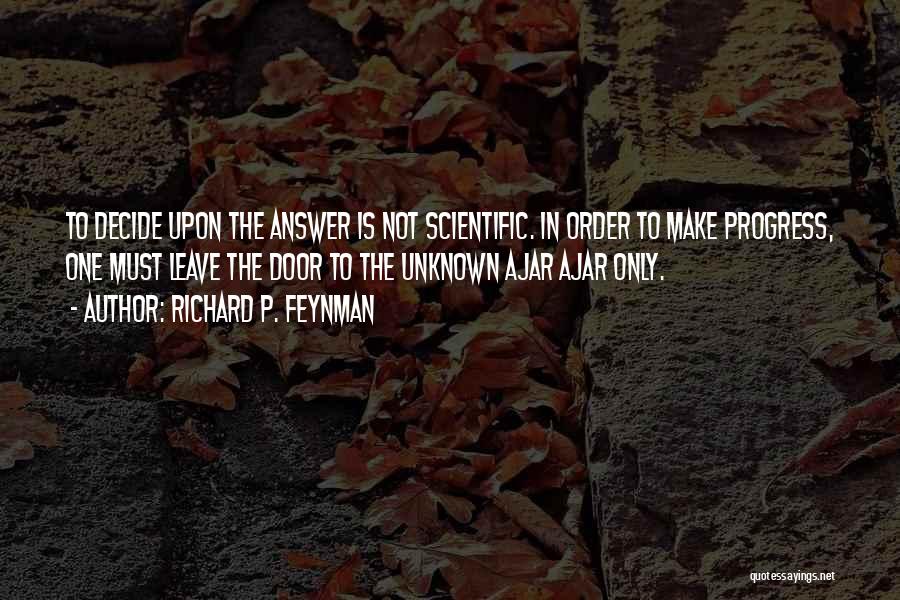 Richard P. Feynman Quotes: To Decide Upon The Answer Is Not Scientific. In Order To Make Progress, One Must Leave The Door To The