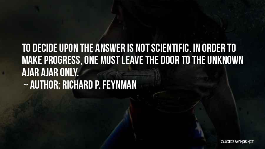 Richard P. Feynman Quotes: To Decide Upon The Answer Is Not Scientific. In Order To Make Progress, One Must Leave The Door To The