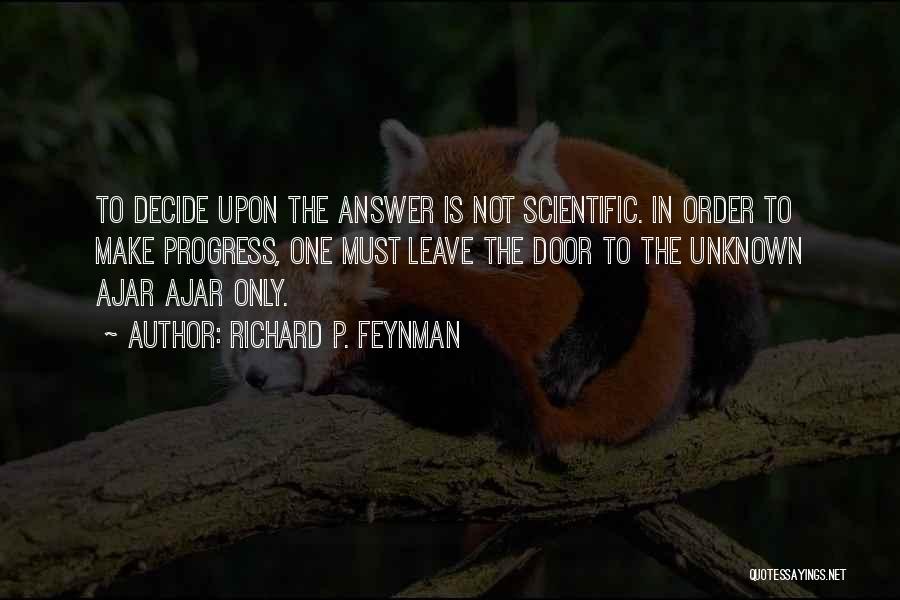 Richard P. Feynman Quotes: To Decide Upon The Answer Is Not Scientific. In Order To Make Progress, One Must Leave The Door To The